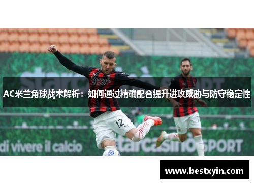 AC米兰角球战术解析：如何通过精确配合提升进攻威胁与防守稳定性