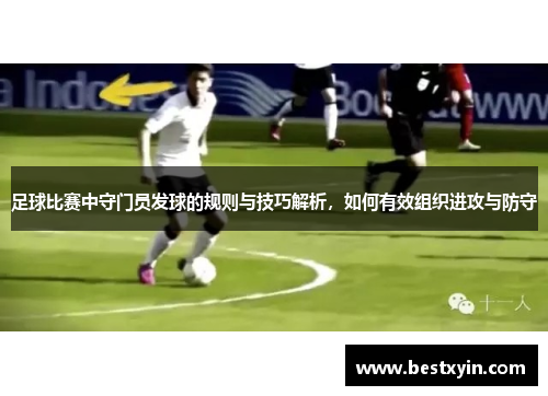 足球比赛中守门员发球的规则与技巧解析，如何有效组织进攻与防守