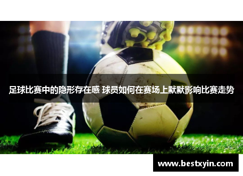 足球比赛中的隐形存在感 球员如何在赛场上默默影响比赛走势
