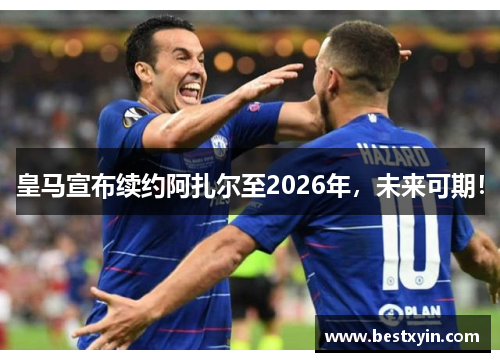 皇马宣布续约阿扎尔至2026年，未来可期！