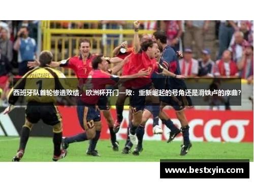 西班牙队首轮惨遭败绩，欧洲杯开门一败：重新崛起的号角还是滑铁卢的序曲？
