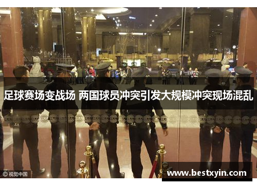 足球赛场变战场 两国球员冲突引发大规模冲突现场混乱