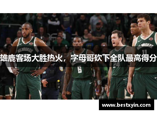 雄鹿客场大胜热火，字母哥砍下全队最高得分