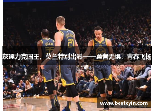 灰熊力克国王，莫兰特别出彩——勇者无惧，青春飞扬