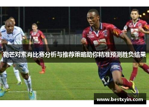 勒芒对索肖比赛分析与推荐策略助你精准预测胜负结果