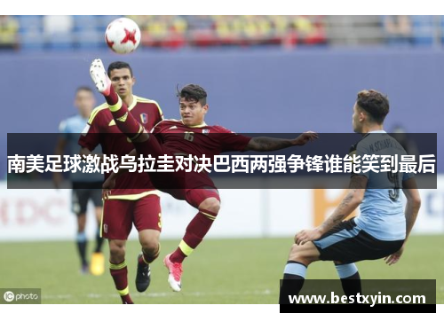 南美足球激战乌拉圭对决巴西两强争锋谁能笑到最后