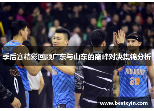 季后赛精彩回顾广东与山东的巅峰对决集锦分析