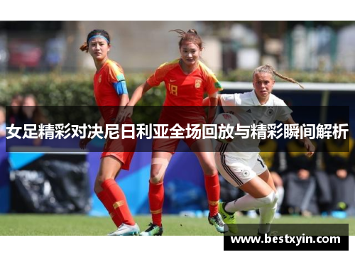 女足精彩对决尼日利亚全场回放与精彩瞬间解析