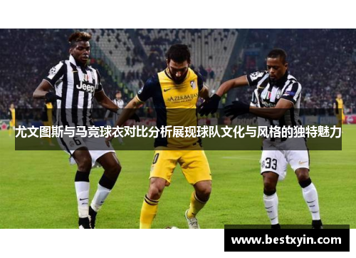 尤文图斯与马竞球衣对比分析展现球队文化与风格的独特魅力