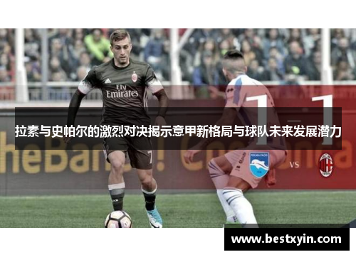拉素与史帕尔的激烈对决揭示意甲新格局与球队未来发展潜力