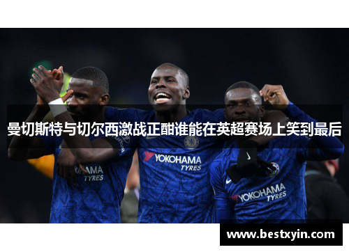曼切斯特与切尔西激战正酣谁能在英超赛场上笑到最后