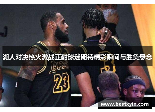 湖人对决热火激战正酣球迷期待精彩瞬间与胜负悬念