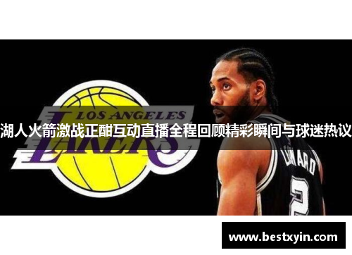 湖人火箭激战正酣互动直播全程回顾精彩瞬间与球迷热议