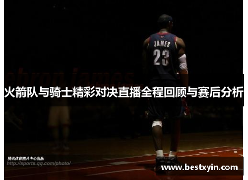 火箭队与骑士精彩对决直播全程回顾与赛后分析