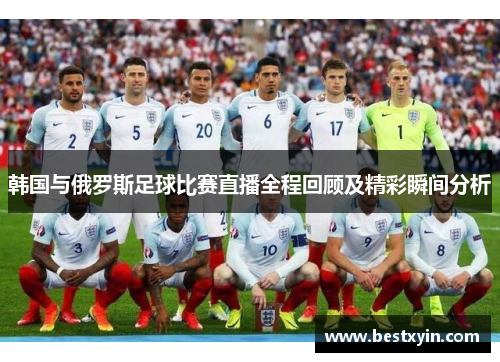 韩国与俄罗斯足球比赛直播全程回顾及精彩瞬间分析