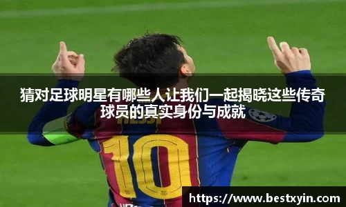 猜对足球明星有哪些人让我们一起揭晓这些传奇球员的真实身份与成就