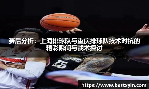 赛后分析：上海排球队与重庆排球队技术对抗的精彩瞬间与战术探讨