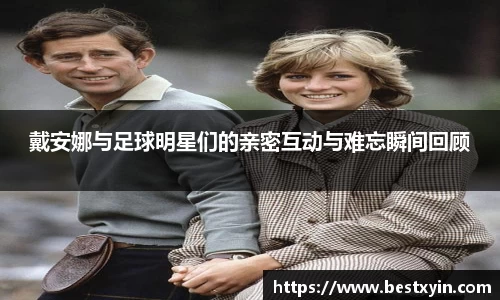 戴安娜与足球明星们的亲密互动与难忘瞬间回顾